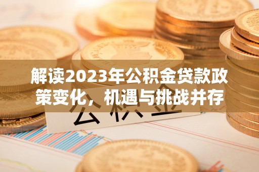利通解读2023年公积金贷款政策变化，机遇与挑战并存