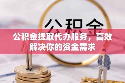 利通公积金提取代办服务，高效解决你的资金需求