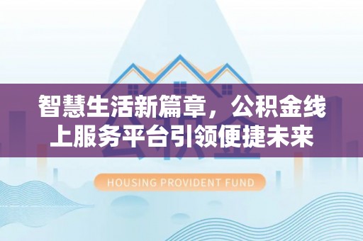 利通智慧生活新篇章，公积金线上服务平台引领便捷未来