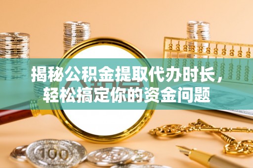 利通揭秘公积金提取代办时长，轻松搞定你的资金问题