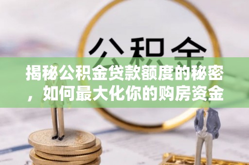 利通揭秘公积金贷款额度的秘密，如何最大化你的购房资金？
