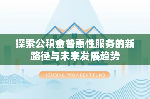 利通探索公积金普惠性服务的新路径与未来发展趋势