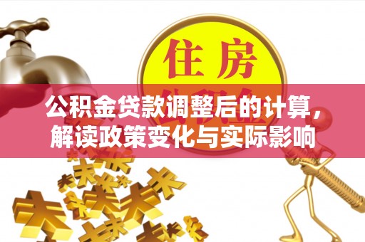 利通公积金贷款调整后的计算，解读政策变化与实际影响
