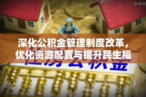 利通深化公积金管理制度改革，优化资源配置与提升民生福祉