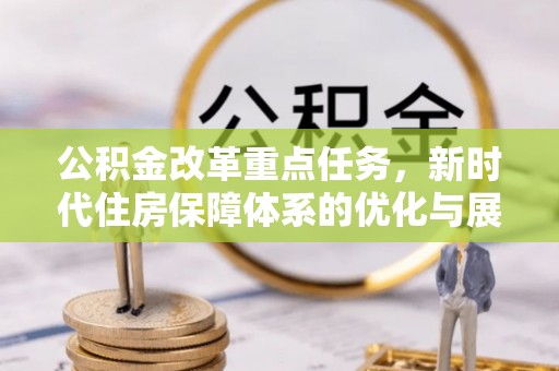 利通公积金改革重点任务，新时代住房保障体系的优化与展望