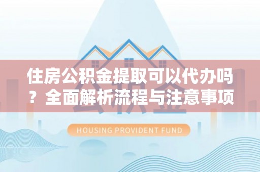 利通住房公积金提取可以代办吗？全面解析流程与注意事项