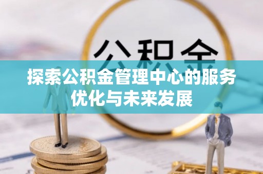 利通探索公积金管理中心的服务优化与未来发展