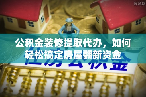 利通公积金装修提取代办，如何轻松搞定房屋翻新资金