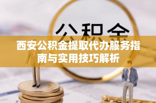 利通西安公积金提取代办服务指南与实用技巧解析