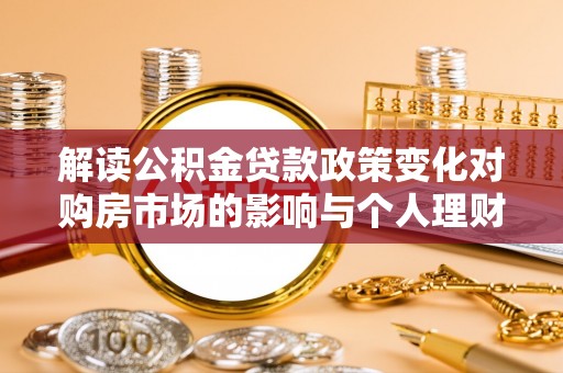利通解读公积金贷款政策变化对购房市场的影响与个人理财规划的启示