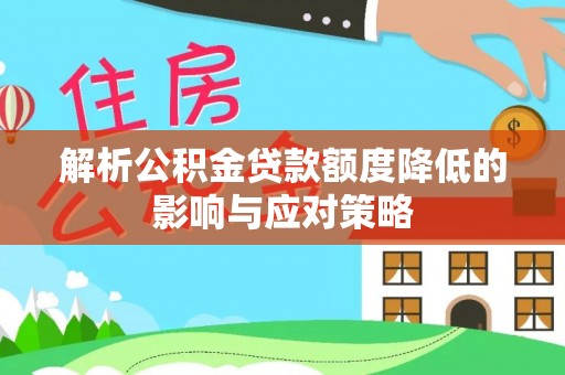 利通解析公积金贷款额度降低的影响与应对策略