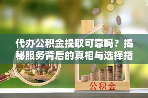 利通代办公积金提取可靠吗？揭秘服务背后的真相与选择指南