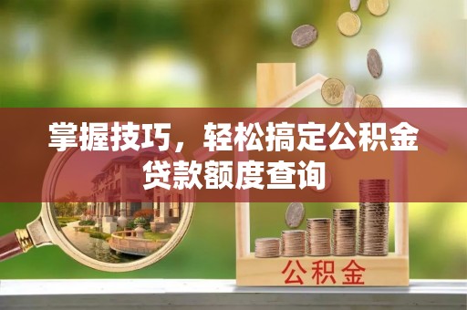 利通掌握技巧，轻松搞定公积金贷款额度查询