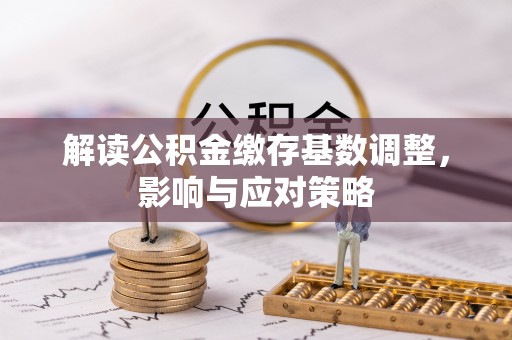 利通解读公积金缴存基数调整，影响与应对策略