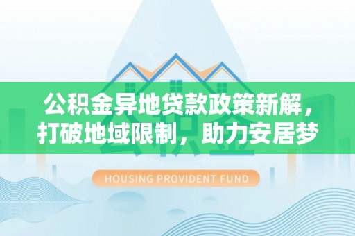 利通公积金异地贷款政策新解，打破地域限制，助力安居梦想