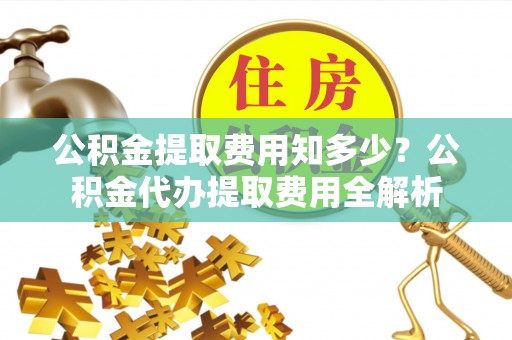 利通公积金提取费用知多少？公积金代办提取费用全解析