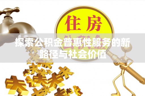 利通探索公积金普惠性服务的新路径与社会价值