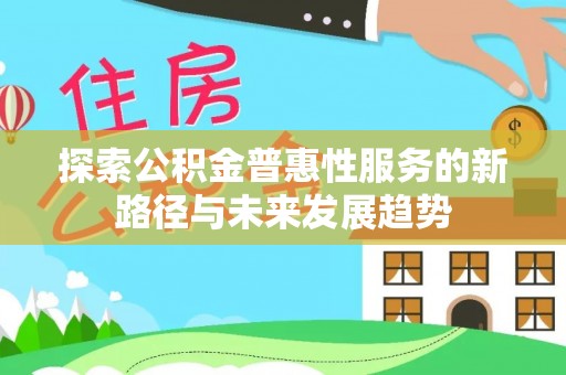 利通探索公积金普惠性服务的新路径与未来发展趋势