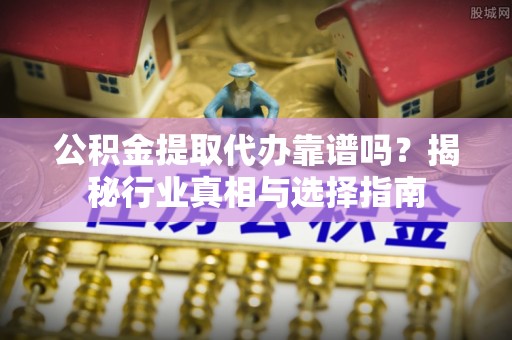 利通公积金提取代办靠谱吗？揭秘行业真相与选择指南