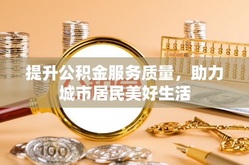 利通提升公积金服务质量，助力城市居民美好生活