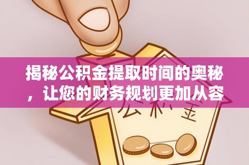利通揭秘公积金提取时间的奥秘，让您的财务规划更加从容