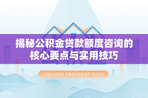 利通揭秘公积金贷款额度咨询的核心要点与实用技巧