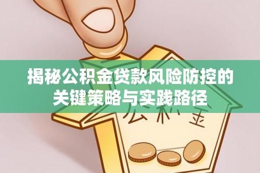 利通揭秘公积金贷款风险防控的关键策略与实践路径