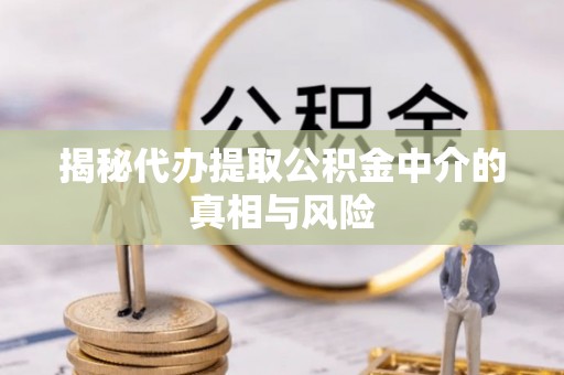 利通揭秘代办提取公积金中介的真相与风险