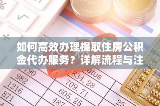 利通如何高效办理提取住房公积金代办服务？详解流程与注意事项