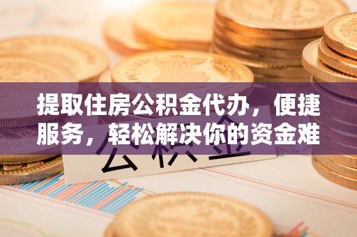 利通提取住房公积金代办，便捷服务，轻松解决你的资金难题