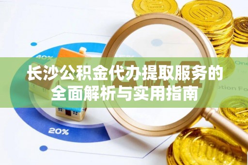 利通长沙公积金代办提取服务的全面解析与实用指南