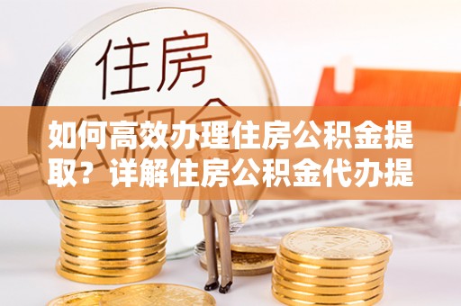 利通如何高效办理住房公积金提取？详解住房公积金代办提取流程