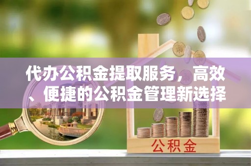利通代办公积金提取服务，高效、便捷的公积金管理新选择