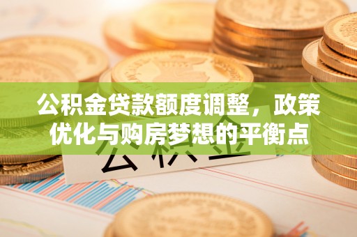利通公积金贷款额度调整，政策优化与购房梦想的平衡点
