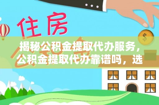 利通揭秘公积金提取代办服务，公积金提取代办靠谱吗，选择需谨慎