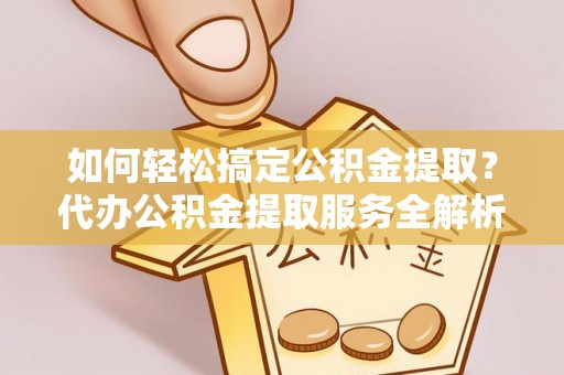 利通如何轻松搞定公积金提取？代办公积金提取服务全解析