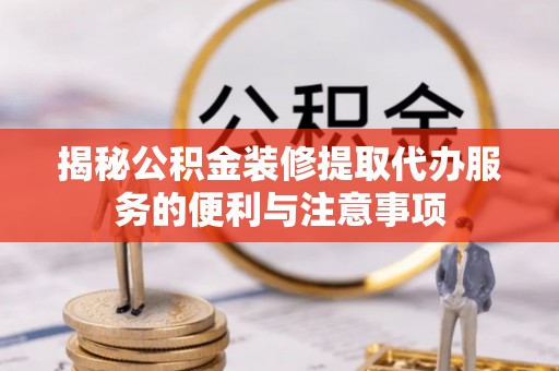 利通揭秘公积金装修提取代办服务的便利与注意事项