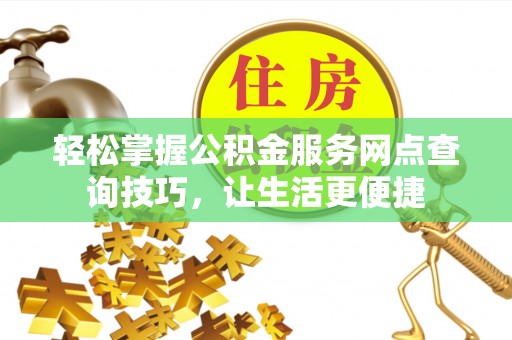 利通轻松掌握公积金服务网点查询技巧，让生活更便捷