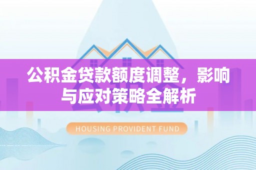 利通公积金贷款额度调整，影响与应对策略全解析