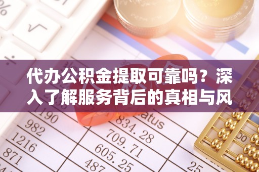 利通代办公积金提取可靠吗？深入了解服务背后的真相与风险