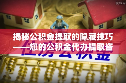 利通揭秘公积金提取的隐藏技巧——您的公积金代办提取咨询指南