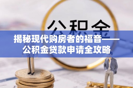 利通揭秘现代购房者的福音——公积金贷款申请全攻略