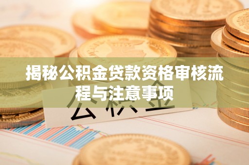 利通揭秘公积金贷款资格审核流程与注意事项