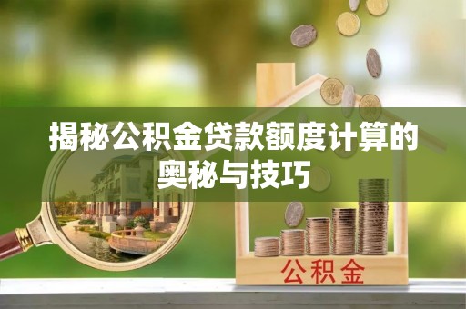 利通揭秘公积金贷款额度计算的奥秘与技巧