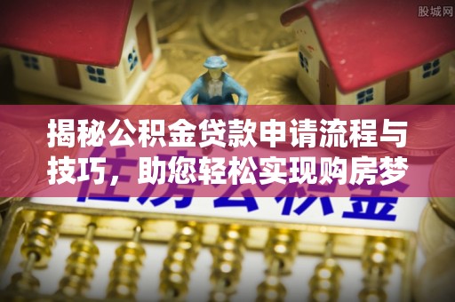 利通揭秘公积金贷款申请流程与技巧，助您轻松实现购房梦
