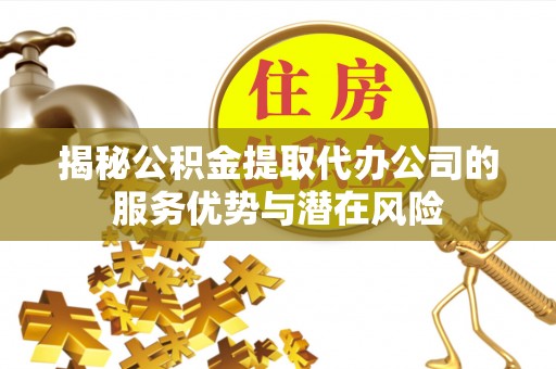 利通揭秘公积金提取代办公司的服务优势与潜在风险