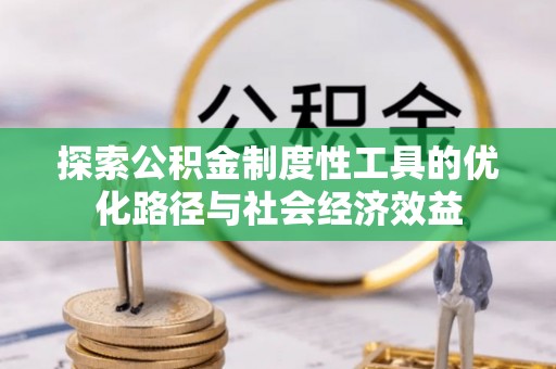 利通探索公积金制度性工具的优化路径与社会经济效益