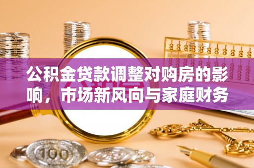 利通公积金贷款调整对购房的影响，市场新风向与家庭财务规划