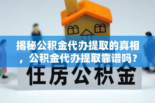 利通揭秘公积金代办提取的真相，公积金代办提取靠谱吗？你需要知道这些关键点