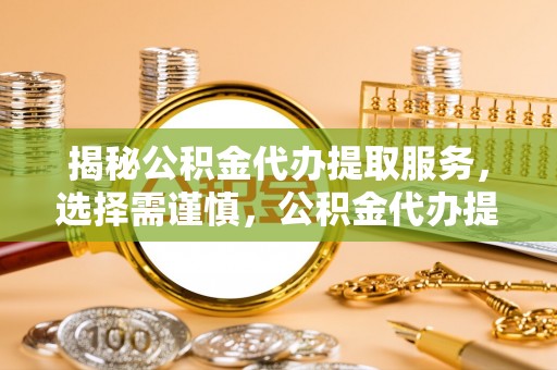 利通揭秘公积金代办提取服务，选择需谨慎，公积金代办提取靠谱吗？